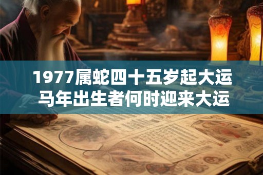 1977属蛇四十五岁起大运 马年出生者何时迎来大运