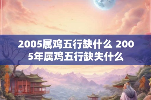 2005属鸡五行缺什么 2005年属鸡五行缺失什么