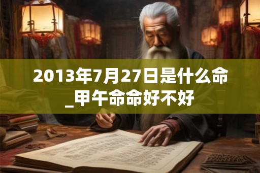 2013年7月27日是什么命_甲午命命好不好 2013年7月27日是什么命_甲午命命好不好