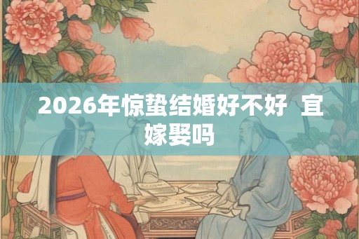 2026年惊蛰结婚好不好  宜嫁娶吗