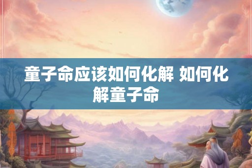 童子命应该如何化解 如何化解童子命