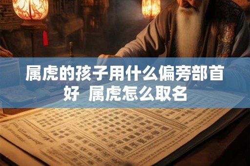 属虎的孩子用什么偏旁部首好 属虎怎么取名 属虎的孩子用什么偏旁部首好 属虎怎么取名