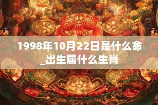 1998年10月22日是什么命_出生属什么生肖 1998年10月22日是什么命_出生属什么生肖