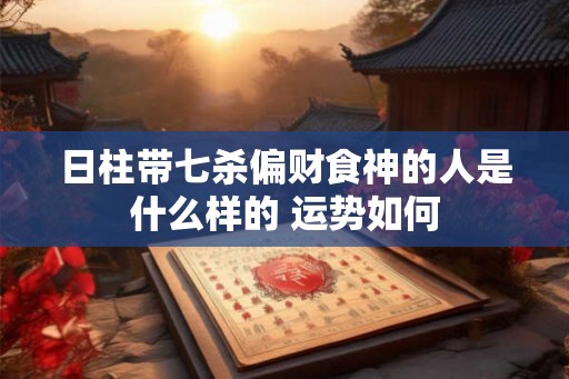 日柱带七杀偏财食神的人是什么样的 运势如何