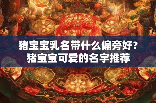 猪宝宝乳名带什么偏旁好？猪宝宝可爱的名字推荐