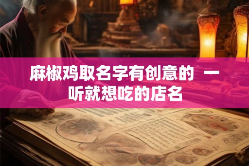 麻椒鸡取名字有创意的 一听就想吃的店名 麻椒鸡取名字有创意的 一听就想吃的店名