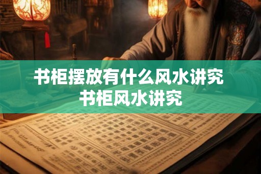 书柜摆放有什么风水讲究 书柜风水讲究
