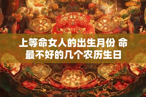 上等命女人的出生月份 命最不好的几个农历生日