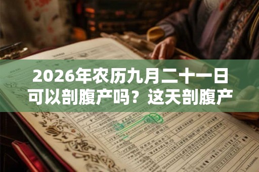 2026年农历九月二十一日可以剖腹产吗？这天剖腹产好吗？