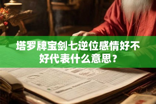 塔罗牌宝剑七逆位感情好不好代表什么意思？