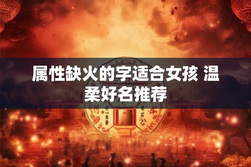 属性缺火的字适合女孩 温柔好名推荐