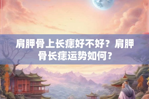 肩胛骨上长痣好不好？肩胛骨长痣运势如何？
