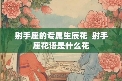 射手座的专属生辰花  射手座花语是什么花
