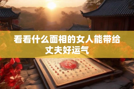 看看什么面相的女人能带给丈夫好运气