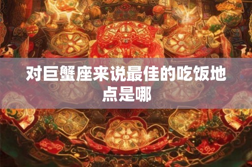 对巨蟹座来说最佳的吃饭地点是哪 对巨蟹座来说最佳的吃饭地点是哪