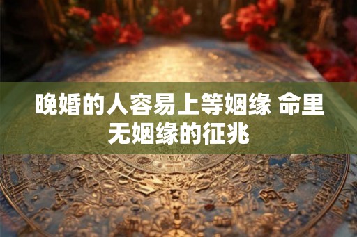 晚婚的人容易上等姻缘 命里无姻缘的征兆