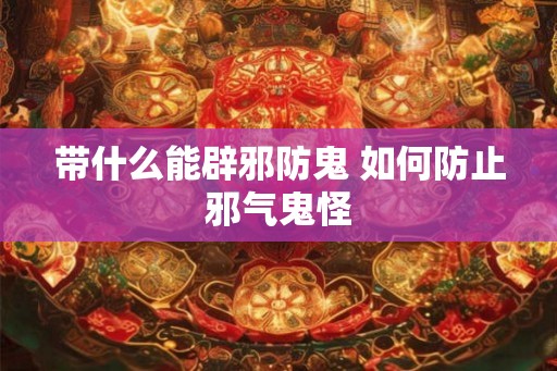 带什么能辟邪防鬼 如何防止邪气鬼怪 带什么能辟邪防鬼 如何防止邪气鬼怪