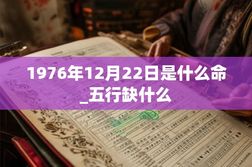 1976年12月22日是什么命_五行缺什么