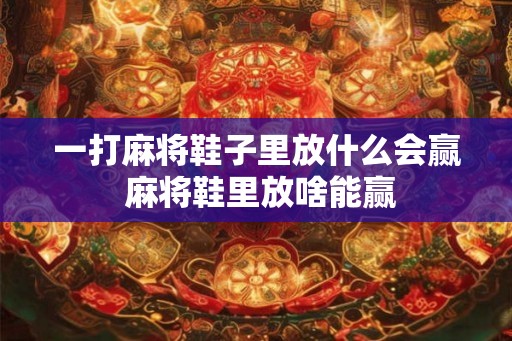 一打麻将鞋子里放什么会赢 麻将鞋里放啥能赢