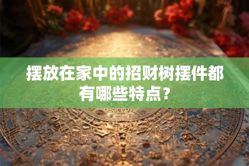 摆放在家中的招财树摆件都有哪些特点？