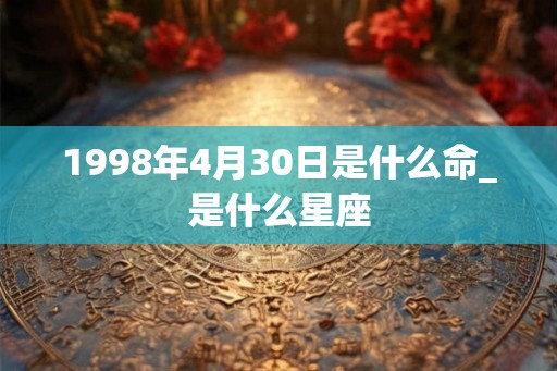 1998年4月30日是什么命_是什么星座
