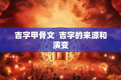 吉字甲骨文  吉字的来源和演变