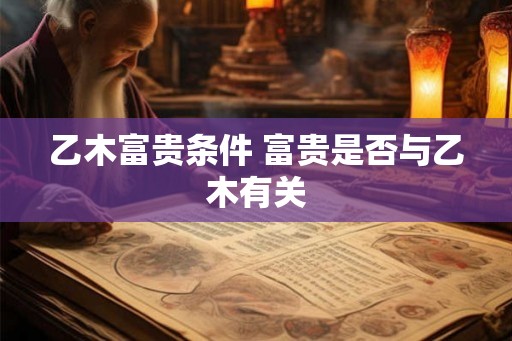 乙木富贵条件 富贵是否与乙木有关 乙木富贵条件 富贵是否与乙木有关