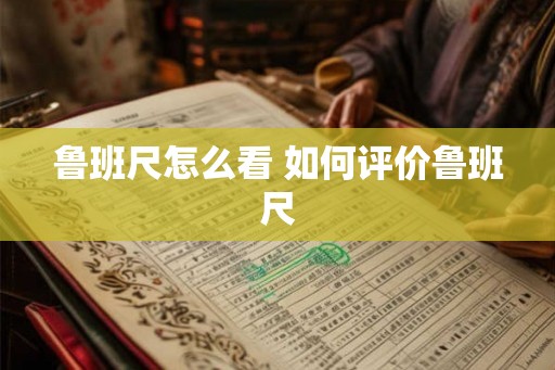 鲁班尺怎么看 如何评价鲁班尺