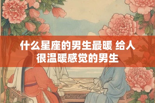 什么星座的男生最暖 给人很温暖感觉的男生