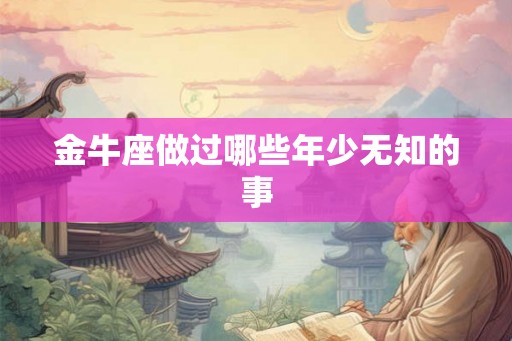 金牛座做过哪些年少无知的事 金牛座做过哪些年少无知的事
