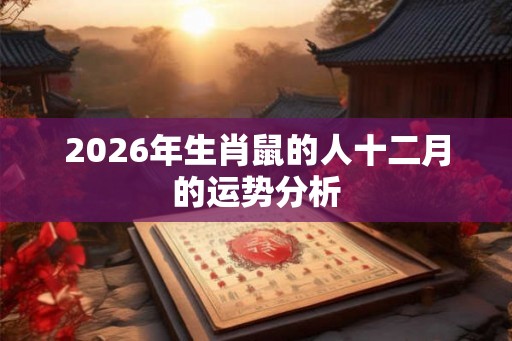 2026年生肖鼠的人十二月的运势分析 2026年生肖鼠的人十二月的运势分析