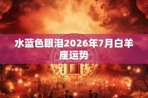 水蓝色眼泪2026年7月白羊座运势 水蓝色眼泪2026年7月白羊座运势