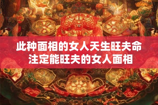 此种面相的女人天生旺夫命 注定能旺夫的女人面相 此种面相的女人天生旺夫命 注定能旺夫的女人面相