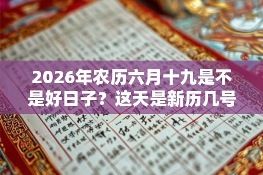 2026年农历六月十九是不是好日子？这天是新历几号？