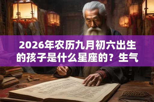 2026年农历九月初六出生的孩子是什么星座的？生气会有什么表现？