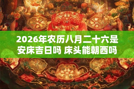 2026年农历八月二十六是安床吉日吗 床头能朝西吗