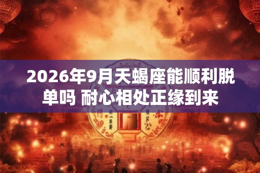 2026年9月天蝎座能顺利脱单吗 耐心相处正缘到来 2026年9月天蝎座能顺利脱单吗 耐心相处正缘到来