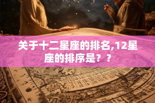 关于十二星座的排名,12星座的排序是？？