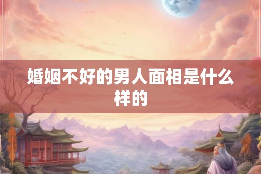 婚姻不好的男人面相是什么样的