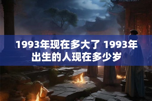 1993年现在多大了 1993年出生的人现在多少岁