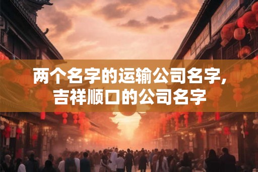 两个名字的运输公司名字,吉祥顺口的公司名字