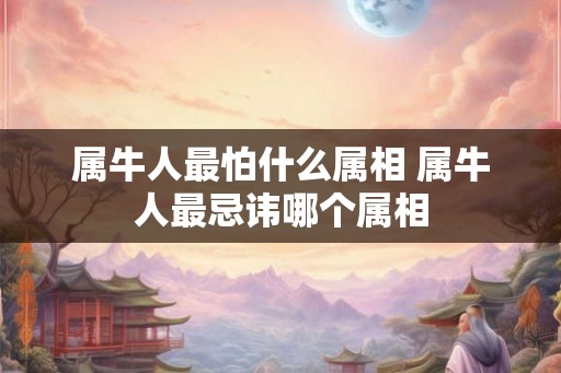 属牛人最怕什么属相 属牛人最忌讳哪个属相