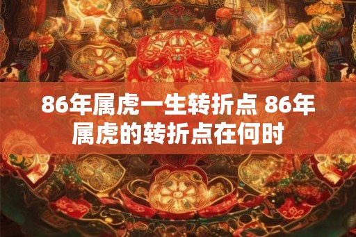 86年属虎一生转折点 86年属虎的转折点在何时