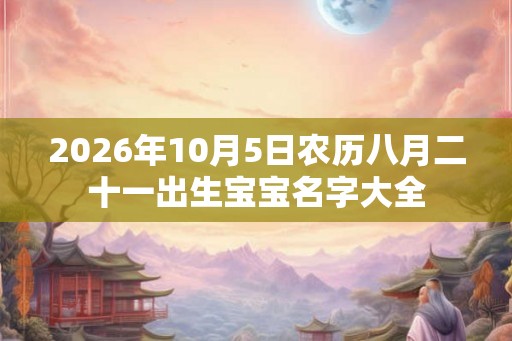 2026年10月5日农历八月二十一出生宝宝名字大全