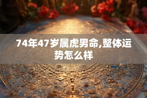 74年47岁属虎男命,整体运势怎么样