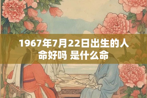 1967年7月22日出生的人命好吗 是什么命