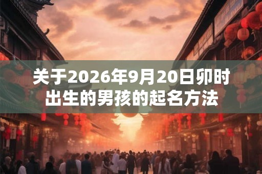 关于2026年9月20日卯时出生的男孩的起名方法