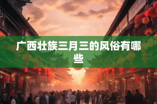 广西壮族三月三的风俗有哪些 广西壮族三月三的风俗有哪些