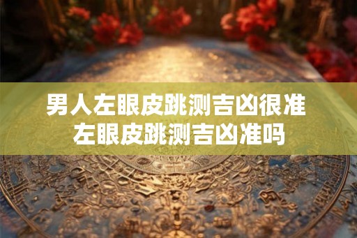 男人左眼皮跳测吉凶很准 左眼皮跳测吉凶准吗