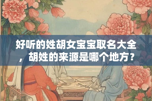 好听的姓胡女宝宝取名大全，胡姓的来源是哪个地方？